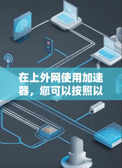 在上外网使用加速器,您可以按照以下步骤进行 在上外网使用加速器,您可以按照以下步骤进行