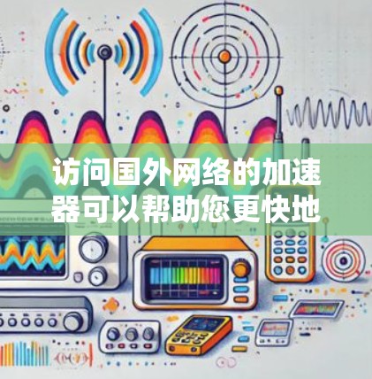 访问国外网络的加速器可以帮助您更快地访问国际网站。以下是一些推荐的加速器,并根据您的需求选择合适的 访问国外网络的加速器可以帮助您更快地访问国际网站。以下是一些推荐的加速器,并根据您的需求选择合适的