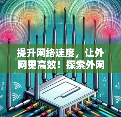 提升网络速度，让外网更高效！探索外网网络加速器的解决方案