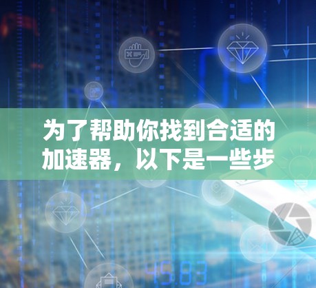 为了帮助你找到合适的加速器，以下是一些步骤和建议
