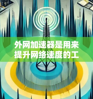 外网加速器是用来提升网络速度的工具，通常指的是在网络环境中加速网页加载或下载文件的软件。以下是一些常见的外网加速器类型及其功能