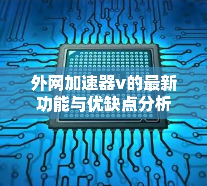 外网加速器v的最新功能与优缺点分析 外网加速器v的最新功能与优缺点分析