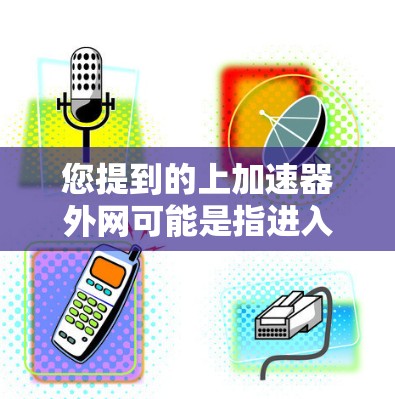 您提到的上加速器外网可能是指进入加速器的外部网关或访问加速器的外部网络。如果您指的是在某个特定应用或工具中使用外部网络连接加速器，可以按照以下步骤操作