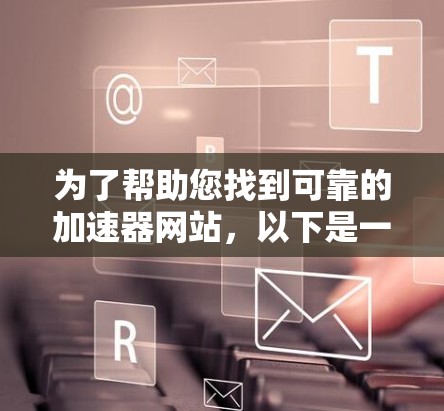为了帮助您找到可靠的加速器网站，以下是一些步骤和建议