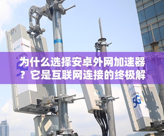 为什么选择安卓外网加速器?它是互联网连接的终极解决方案 为什么选择安卓外网加速器?它是互联网连接的终极解决方案