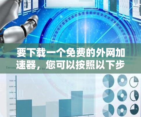 要下载一个免费的外网加速器,您可以按照以下步骤进行 要下载一个免费的外网加速器,您可以按照以下步骤进行