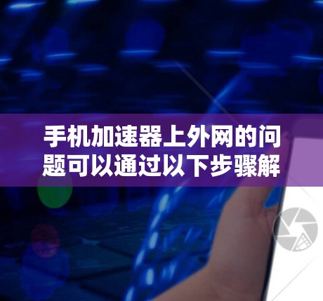 手机加速器上外网的问题可以通过以下步骤解决