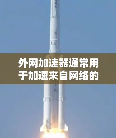 外网加速器通常用于加速来自网络的外网连接，帮助你更快地下载和使用外部资源。以下是使用外网加速器的步骤和方法，适用于大多数主流的加速器