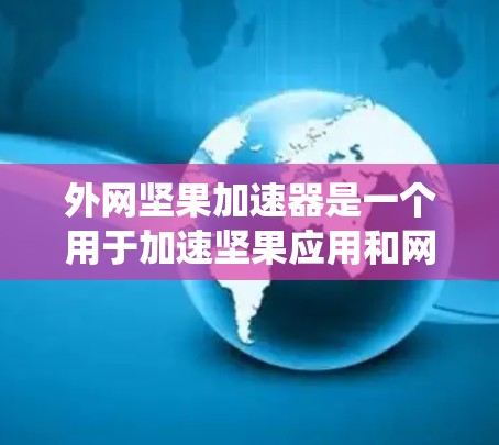 外网坚果加速器是一个用于加速坚果应用和网站的工具，通常适用于Windows系统。如果你需要在外部网络上加速坚果相关应用或网站，请参考以下工具