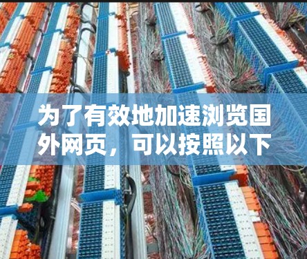 为了有效地加速浏览国外网页,可以按照以下步骤进行 为了有效地加速浏览国外网页,可以按照以下步骤进行