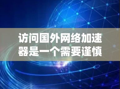 访问国外网络加速器是一个需要谨慎和系统性的过程,以下是一个有条理的步骤指南,帮助你顺利完成 访问国外网络加速器是一个需要谨慎和系统性的过程,以下是一个有条理的步骤指南,帮助你顺利完成