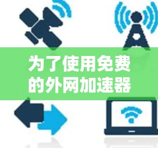 为了使用免费的外网加速器，您可以按照以下步骤操作