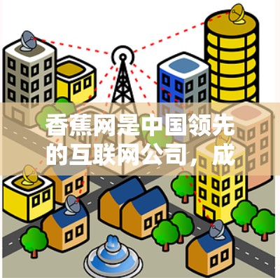 香蕉网是中国领先的互联网公司,成立于218年,专注于提供互联网产品和服务,包括智能网管、智能网关、智能网架等。香蕉网的加速器通常指的是他们提供的网络优化工具,帮助用户提升网络性能和用户体验 香蕉网是中国领先的互联网公司,成立于218年,专注于提供互联网产品和服务,包括智能网管、智能网关、智能网架等。香蕉网的加速器通常指的是他们提供的网络优化工具,帮助用户提升网络性能和用户体验