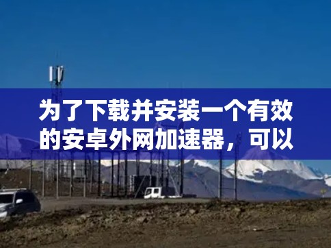 为了下载并安装一个有效的安卓外网加速器，可以按照以下步骤进行