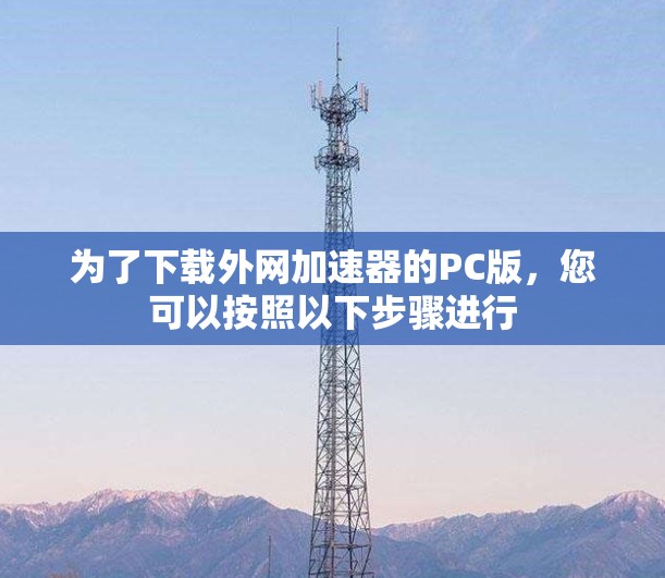 为了下载外网加速器的PC版，您可以按照以下步骤进行