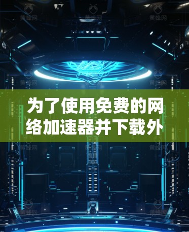 为了使用免费的网络加速器并下载外网资源,您可以按照以下步骤操作 为了使用免费的网络加速器并下载外网资源,您可以按照以下步骤操作