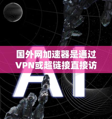 国外网加速器是通过VPN或超链接直接访问国外网站的网络工具,通常分为付费和免费版。以下是几个免费的国外网加速器推荐,适合普通用户 国外网加速器是通过VPN或超链接直接访问国外网站的网络工具,通常分为付费和免费版。以下是几个免费的国外网加速器推荐,适合普通用户