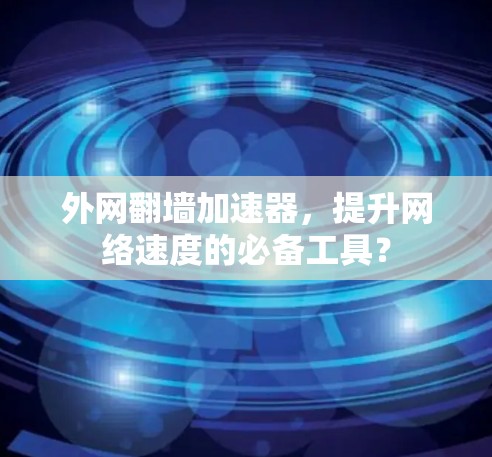 外网翻墙加速器，提升网络速度的必备工具？