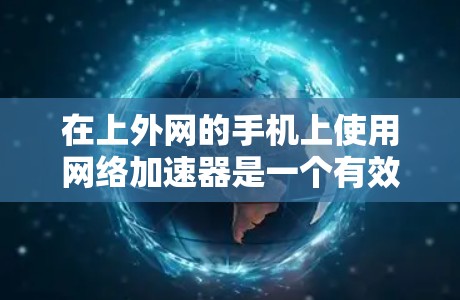 在上外网的手机上使用网络加速器是一个有效的网络优化方法，可以提升网络速度和用户体验。以下是一个有序的步骤指南，帮助你顺利地使用网络加速器