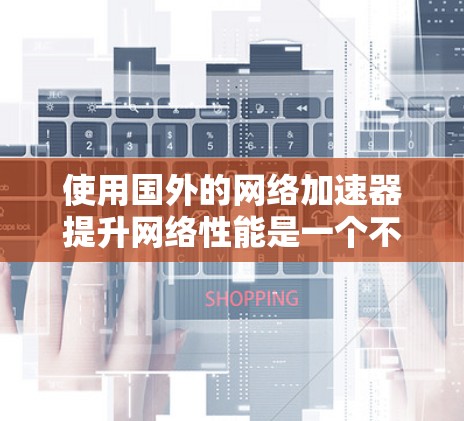 使用国外的网络加速器提升网络性能是一个不错的选择，但需要谨慎考虑以下因素