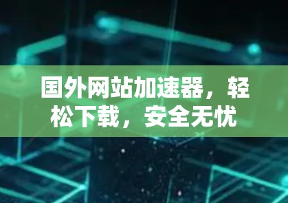 国外网站加速器,轻松下载,安全无忧 国外网站加速器,轻松下载,安全无忧