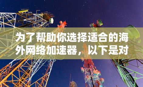 为了帮助你选择适合的海外网络加速器,以下是对不同工具的综合评估,基于上述思考过程 为了帮助你选择适合的海外网络加速器,以下是对不同工具的综合评估,基于上述思考过程