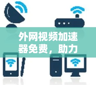 外网视频加速器免费,助力高效视频下载 外网视频加速器免费,助力高效视频下载