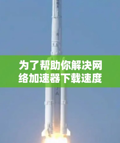 为了帮助你解决网络加速器下载速度快的问题，以下是分步骤的建议