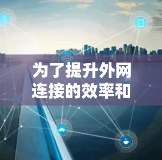 为了提升外网连接的效率和稳定性,选择合适的外网加速器是一个明智的决定。以下是对如何选择和使用外网加速器的详细指南 为了提升外网连接的效率和稳定性,选择合适的外网加速器是一个明智的决定。以下是对如何选择和使用外网加速器的详细指南