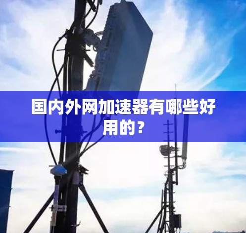 国内外网加速器有哪些好用的？