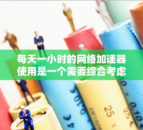 每天一小时的网络加速器使用是一个需要综合考虑的因素,以下是详细的步骤指南 每天一小时的网络加速器使用是一个需要综合考虑的因素,以下是详细的步骤指南