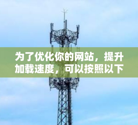 为了优化你的网站,提升加载速度,可以按照以下步骤操作 为了优化你的网站,提升加载速度,可以按照以下步骤操作