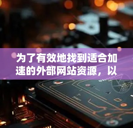 为了有效地找到适合加速的外部网站资源，以下是一个系统化的指南