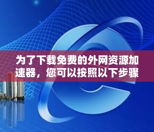 为了下载免费的外网资源加速器，您可以按照以下步骤进行