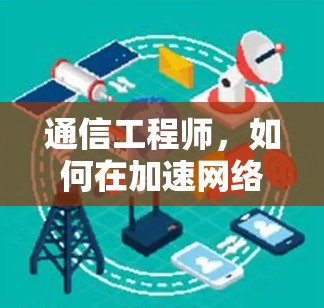 通信工程师,如何在加速网络时保持专业与热情 通信工程师,如何在加速网络时保持专业与热情