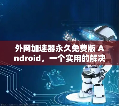 外网加速器永久免费版 Android,一个实用的解决方案 外网加速器永久免费版 Android,一个实用的解决方案