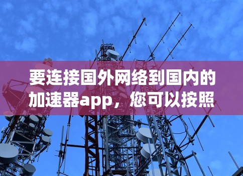 要连接国外网络到国内的加速器app，您可以按照以下步骤操作