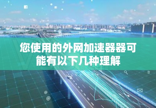 您使用的外网加速器器可能有以下几种理解