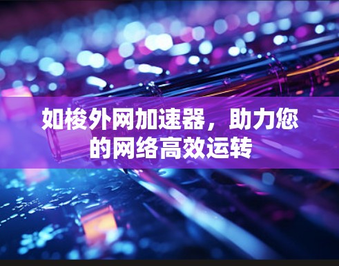 如梭外网加速器,助力您的网络高效运转 如梭外网加速器,助力您的网络高效运转