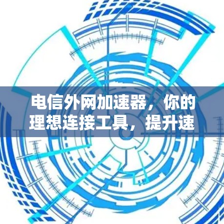 电信外网加速器,你的理想连接工具,提升速度与效率 电信外网加速器,你的理想连接工具,提升速度与效率