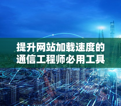提升网站加载速度的通信工程师必用工具,hulu外网加速器 提升网站加载速度的通信工程师必用工具,hulu外网加速器