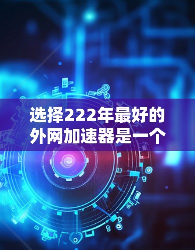 选择222年最好的外网加速器是一个明智的决策，帮助你更快地访问网站、下载文件或使用在线服务。以下是一些推荐的外网加速器，它们在性能和功能上各有特色，适合不同的需求