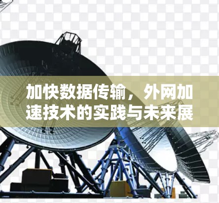 加快数据传输,外网加速技术的实践与未来展望 加快数据传输,外网加速技术的实践与未来展望