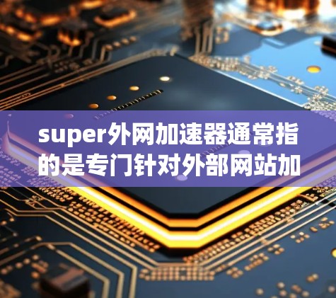 super外网加速器通常指的是专门针对外部网站加速的工具,旨在提升网站加载速度。如果你指的是一个专门用于外网加速的工具,而不是一般的网站加速工具,那么以下是一些可能的解决方案或推荐 super外网加速器通常指的是专门针对外部网站加速的工具,旨在提升网站加载速度。如果你指的是一个专门用于外网加速的工具,而不是一般的网站加速工具,那么以下是一些可能的解决方案或推荐
