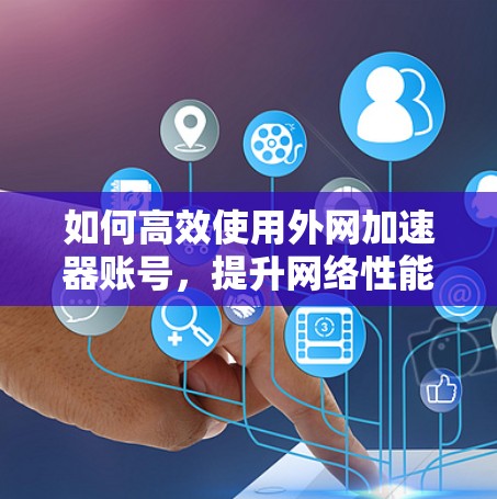 如何高效使用外网加速器账号,提升网络性能 如何高效使用外网加速器账号,提升网络性能