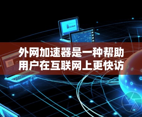 外网加速器是一种帮助用户在互联网上更快访问网页和下载资源的工具,其功能多样,适合不同的使用场景。以下是对外网加速器的逐步指南 外网加速器是一种帮助用户在互联网上更快访问网页和下载资源的工具,其功能多样,适合不同的使用场景。以下是对外网加速器的逐步指南