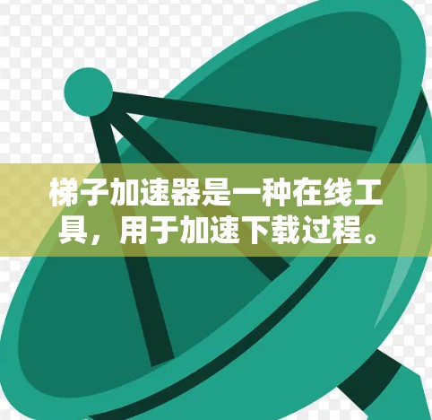 梯子加速器是一种在线工具，用于加速下载过程。它通过将下载路径分解为多个部分，逐步下载，从而减少下载延迟和压力。以下是详细的步骤说明
