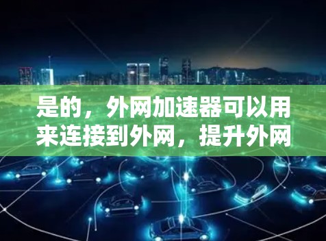 是的,外网加速器可以用来连接到外网,提升外网速度。以下是一个简单易懂的步骤指南,帮助您使用外网加速器连接到外网 是的,外网加速器可以用来连接到外网,提升外网速度。以下是一个简单易懂的步骤指南,帮助您使用外网加速器连接到外网
