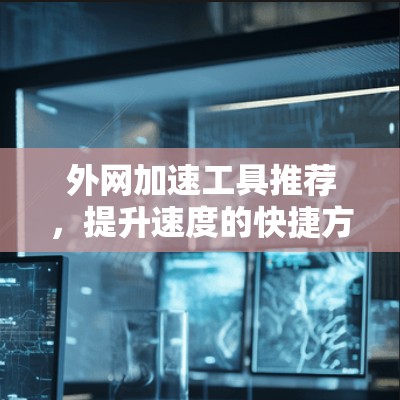 外网加速工具推荐,提升速度的快捷方式 外网加速工具推荐,提升速度的快捷方式