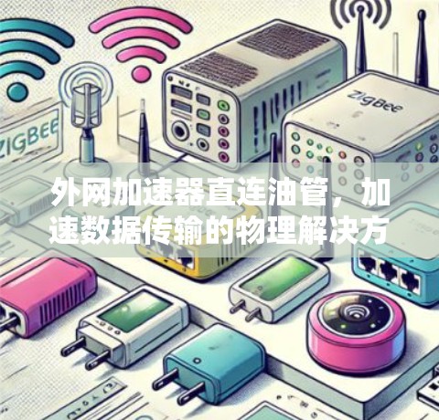 外网加速器直连油管,加速数据传输的物理解决方案 外网加速器直连油管,加速数据传输的物理解决方案